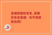 直播氨糖软骨素_氨糖软骨素直播：关节保健新选择)