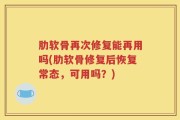 肋软骨再次修复能再用吗(肋软骨修复后恢复常态，可用吗？)