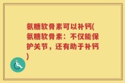 氨糖软骨素可以补钙(氨糖软骨素：不仅能保护关节，还有助于补钙)
