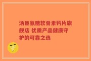 汤臣氨糖软骨素钙片旗舰店 优质产品健康守护的可靠之选