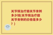 关节镜治疗膝关节骨刺多少钱(关节镜治疗膝关节骨刺的价格是多少？)