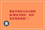 踝关节损伤认定几级残疾(踝关节损伤：如何鉴定残疾等级？)