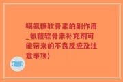喝氨糖软骨素的副作用_氨糖软骨素补充剂可能带来的不良反应及注意事项)