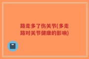 路走多了伤关节(多走路对关节健康的影响)