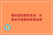 膳珍益氨糖软骨素：关爱关节健康的优质选择