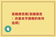 氨糖康思隆(氨糖康思：改善关节健康的有效选择)