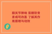膝关节弹响 氨糖软骨素或可改善 了解其作用原理与功效
