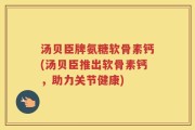 汤贝臣牌氨糖软骨素钙(汤贝臣推出软骨素钙，助力关节健康)