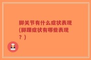 脚关节有什么症状表现(脚踝症状有哪些表现？)