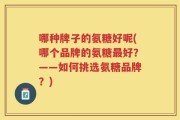 哪种牌子的氨糖好呢(哪个品牌的氨糖最好？——如何挑选氨糖品牌？)