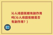 沁人缘圆氨糖有副作用吗(沁人缘圆氨糖是否有副作用？)