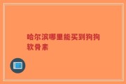 哈尔滨哪里能买到狗狗软骨素