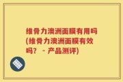 维骨力澳洲面膜有用吗(维骨力澳洲面膜有效吗？ - 产品测评)