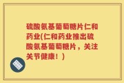 硫酸氨基葡萄糖片仁和药业(仁和药业推出硫酸氨基葡萄糖片，关注关节健康！)