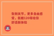 告别关节，更多自由感受，氨糖120带给你舒适新体验