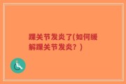 踝关节发炎了(如何缓解踝关节发炎？)