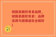 硫酸氨糖软骨素品牌_硫酸氨糖软骨素：品牌选择与健康益处全解析)