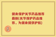 健身保护关节药品推荐最新(关节保护药品推荐，为健身提供护航)