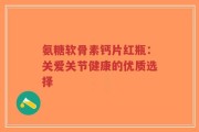 氨糖软骨素钙片红瓶：关爱关节健康的优质选择