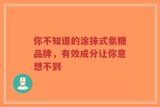 你不知道的涂抹式氨糖品牌，有效成分让你意想不到