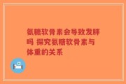 氨糖软骨素会导致发胖吗 探究氨糖软骨素与体重的关系