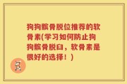 狗狗髌骨脱位推荐的软骨素(学习如何防止狗狗髌骨脱臼，软骨素是很好的选择！)