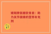 婕斯牌氨糖软骨素：助力关节健康的营养补充剂