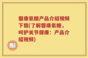磐康氨糖产品介绍视频下载(了解磐康氨糖，呵护关节健康：产品介绍视频)