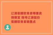 辽源氨糖软骨素哪里卖得便宜 探寻辽源低价氨糖软骨素销售点