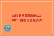 盐酸氨基葡萄糖片120片一瓶的价格是多少