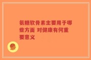氨糖软骨素主要用于哪些方面 对健康有何重要意义