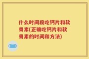 什么时间段吃钙片和软骨素(正确吃钙片和软骨素的时间和方法)