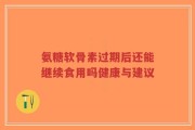 氨糖软骨素过期后还能继续食用吗健康与建议