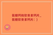 氨糖钙和软骨素钙片_氨糖软骨素钙片：)