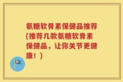 氨糖软骨素保健品推荐(推荐几款氨糖软骨素保健品，让你关节更健康！)