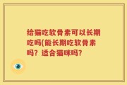给猫吃软骨素可以长期吃吗(能长期吃软骨素吗？适合猫咪吗？