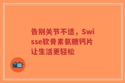 告别关节不适，Swisse软骨素氨糖钙片让生活更轻松