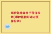 哪种氨糖能用于医保报销(哪种氨糖可通过医保报销)