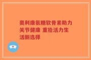 奥利康氨糖软骨素助力关节健康 重拾活力生活新选择
