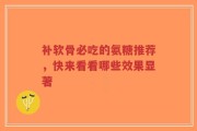 补软骨必吃的氨糖推荐，快来看看哪些效果显著