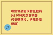 哪些食品能代替氨糖钙片(10种天然食物替代氨糖钙片，护理骨骼健康)