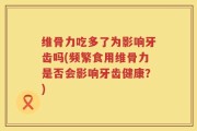 维骨力吃多了为影响牙齿吗(频繁食用维骨力是否会影响牙齿健康？)
