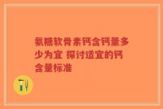 氨糖软骨素钙含钙量多少为宜 探讨适宜的钙含量标准