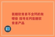 氨糖软骨素不含钙的有哪些 探寻无钙氨糖软骨素产品