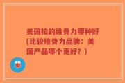 美国拍的维骨力哪种好(比较维骨力品牌：美国产品哪个更好？)