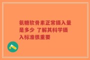 氨糖软骨素正常摄入量是多少 了解其科学摄入标准很重要