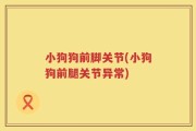 小狗狗前脚关节(小狗狗前腿关节异常)