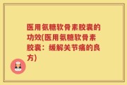 医用氨糖软骨素胶囊的功效(医用氨糖软骨素胶囊：缓解关节痛的良方)