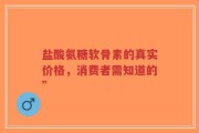 盐酸氨糖软骨素的真实价格，消费者需知道的”