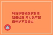 特价氨糖硫酸软骨素 超值优惠 助力关节健康养护不容错过